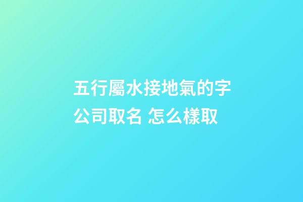 五行屬水接地氣的字公司取名 怎么樣取-第1張-公司起名-玄機派